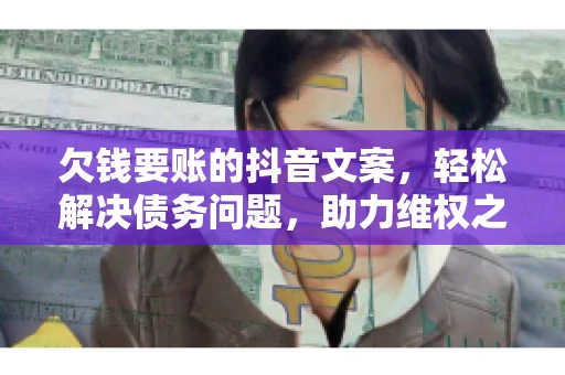 欠钱要账的抖音文案，轻松解决债务问题，助力维权之路