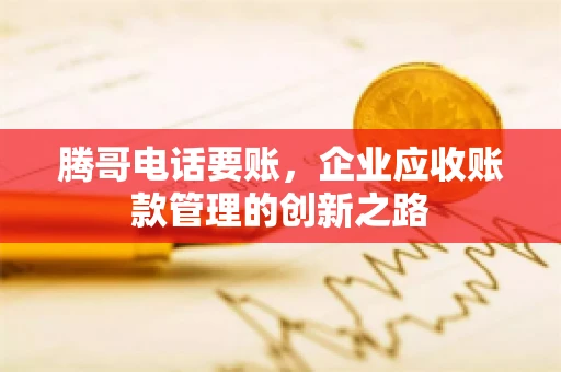 腾哥电话要账，企业应收账款管理的创新之路