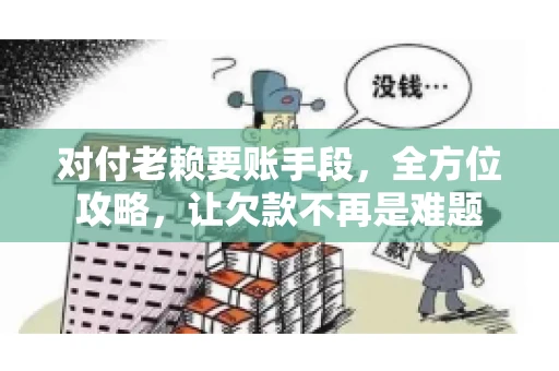 对付老赖要账手段，全方位攻略，让欠款不再是难题