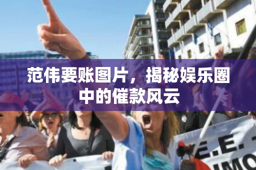 范伟要账图片,揭秘娱乐圈中的催款风云 范伟要账图片,揭秘娱乐圈中的催款风云