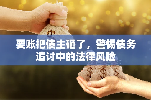 要账把债主砸了，警惕债务追讨中的法律风险