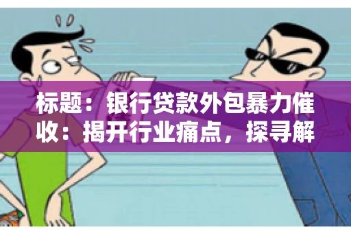 标题：银行贷款外包暴力催收：揭开行业痛点，探寻解决方案