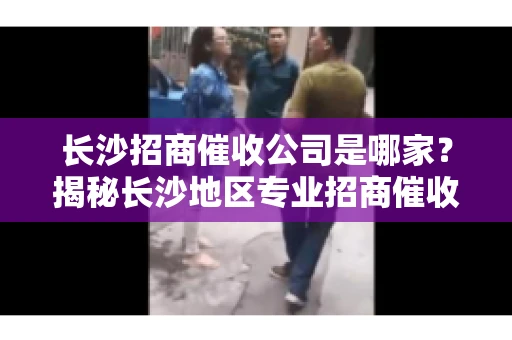 长沙招商催收公司是哪家？揭秘长沙地区专业招商催收机构
