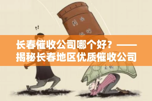 长春催收公司哪个好？——揭秘长春地区优质催收公司