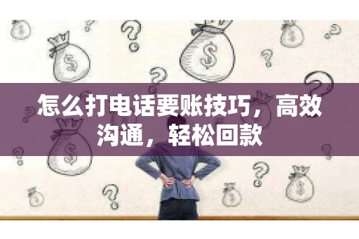 怎么打电话要账技巧，高效沟通，轻松回款