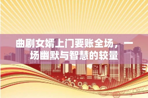 曲剧女婿上门要账全场，一场幽默与智慧的较量