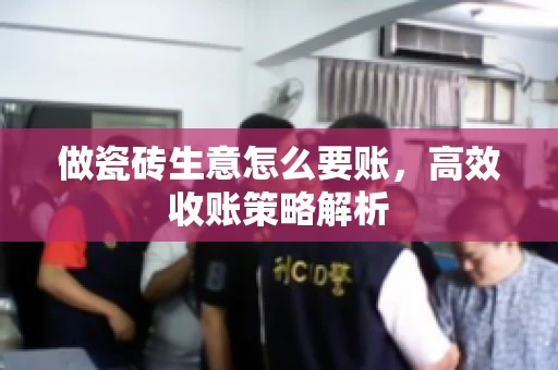 做瓷砖生意怎么要账,高效收账策略解析 做瓷砖生意怎么要账,高效收账策略解析