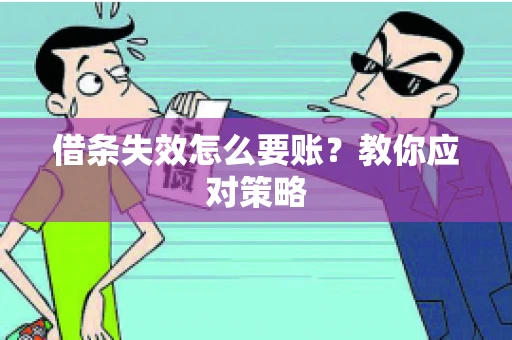 借条失效怎么要账?教你应对策略 借条失效怎么要账?教你应对策略