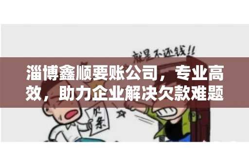 淄博鑫顺要账公司，专业高效，助力企业解决欠款难题