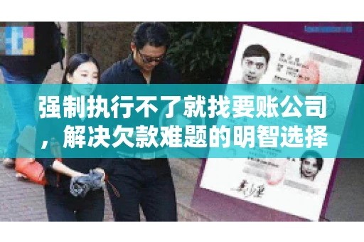 强制执行不了就找要账公司，解决欠款难题的明智选择