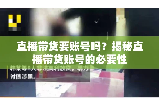 直播带货要账号吗?揭秘直播带货账号的必要性 直播带货要账号吗?揭秘直播带货账号的必要性