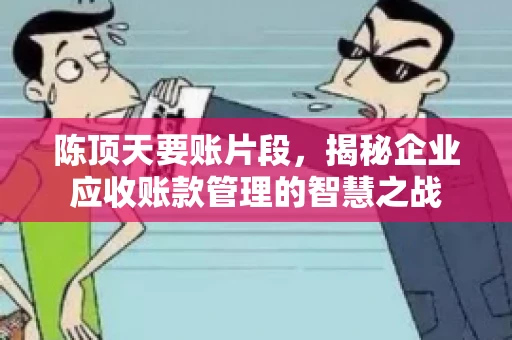 陈顶天要账片段，揭秘企业应收账款管理的智慧之战