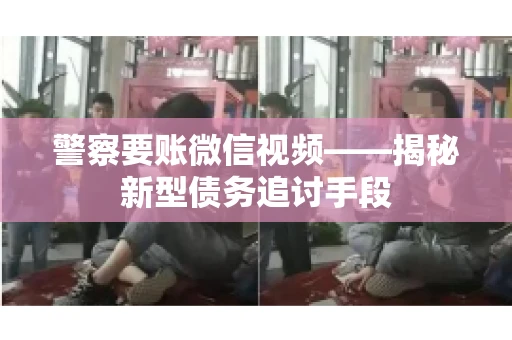 警察要账微信视频——揭秘新型债务追讨手段