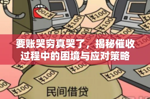 要账哭穷真哭了，揭秘催收过程中的困境与应对策略