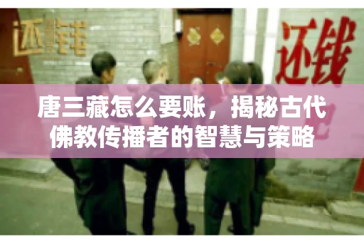 唐三藏怎么要账，揭秘古代佛教传播者的智慧与策略