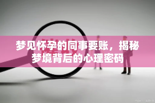梦见怀孕的同事要账,揭秘梦境背后的心理密码 梦见怀孕的同事要账,揭秘梦境背后的心理密码