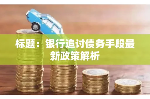 标题：银行追讨债务手段最新政策解析