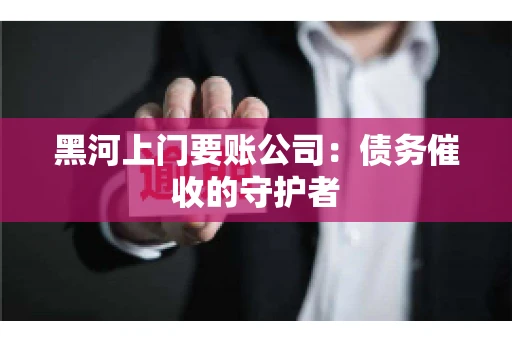 黑河上门要账公司：债务催收的守护者