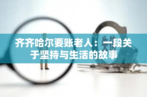 齐齐哈尔要账老人：一段关于坚持与生活的故事
