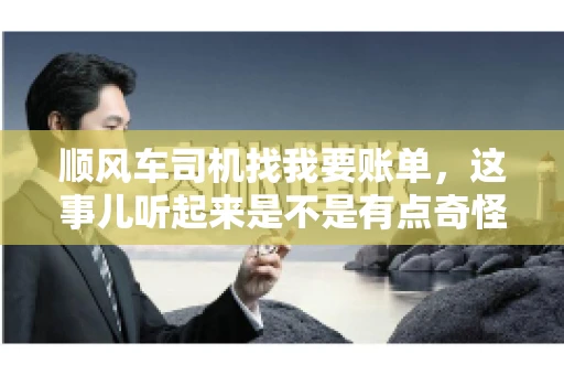 顺风车司机找我要账单，这事儿听起来是不是有点奇怪？但现实生活中，这样的案例还真不少。今天，我就来和大家聊聊这个话题，看看顺风车司机找乘客要账单的背后，究竟隐藏着什么。