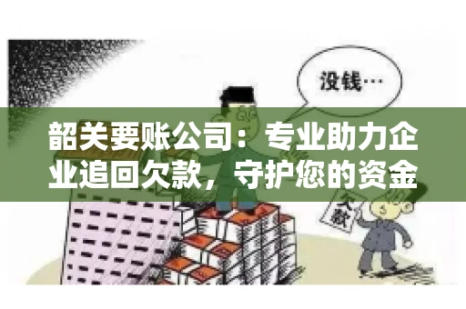 韶关要账公司：专业助力企业追回欠款，守护您的资金安全