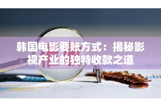 韩国电影要账方式：揭秘影视产业的独特收款之道
