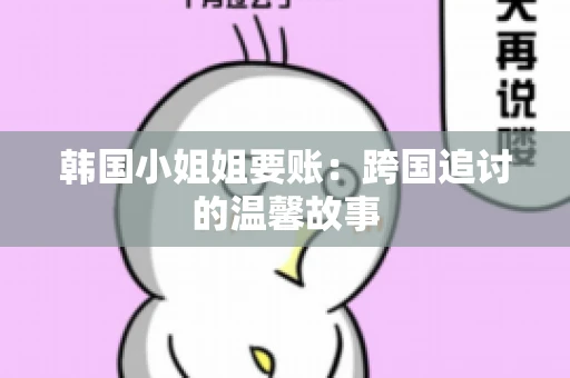 韩国小姐姐要账：跨国追讨的温馨故事