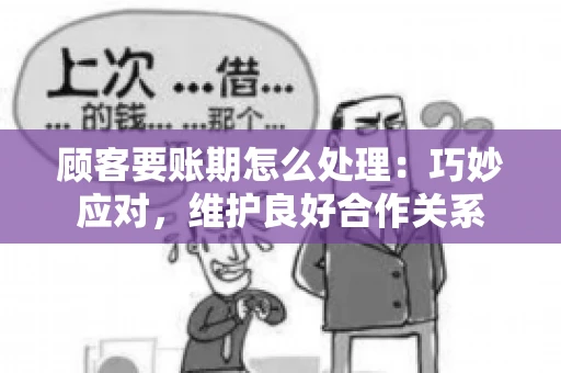 顾客要账期怎么处理：巧妙应对，维护良好合作关系