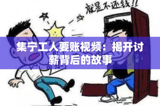 集宁工人要账视频：揭开讨薪背后的故事