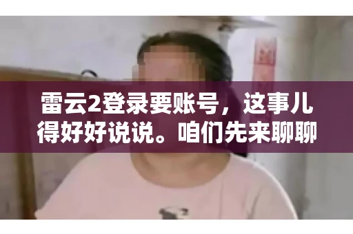 雷云2登录要账号，这事儿得好好说说。咱们先来聊聊，为什么登录游戏要账号？这背后可有不少门道呢。