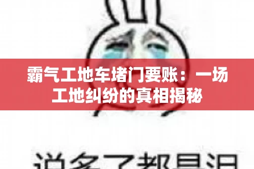 霸气工地车堵门要账：一场工地纠纷的真相揭秘