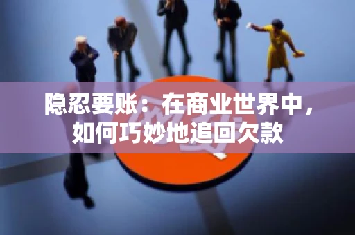 隐忍要账：在商业世界中，如何巧妙地追回欠款