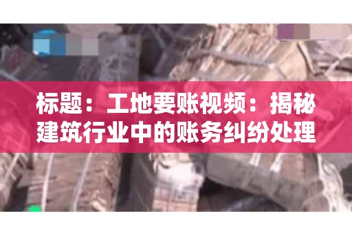 标题:工地要账视频:揭秘建筑行业中的账务纠纷处理 标题:工地要账视频:揭秘建筑行业中的账务纠纷处理