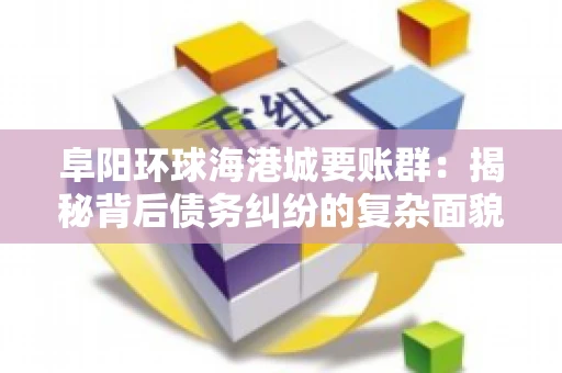 阜阳环球海港城要账群：揭秘背后债务纠纷的复杂面貌