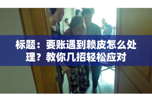 标题：要账遇到赖皮怎么处理？教你几招轻松应对