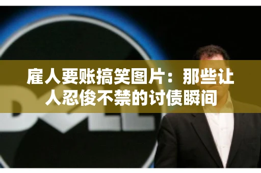 雇人要账搞笑图片：那些让人忍俊不禁的讨债瞬间