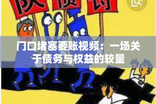 门口堵塞要账视频：一场关于债务与权益的较量