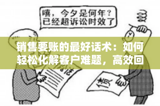 销售要账的最好话术：如何轻松化解客户难题，高效回款