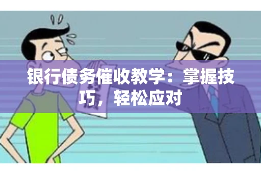 银行债务催收教学：掌握技巧，轻松应对