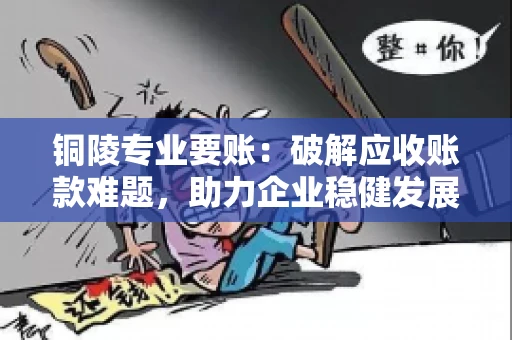 铜陵专业要账：破解应收账款难题，助力企业稳健发展