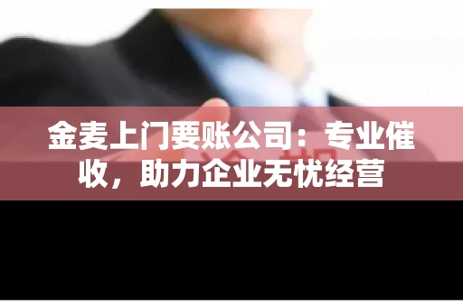 金麦上门要账公司：专业催收，助力企业无忧经营