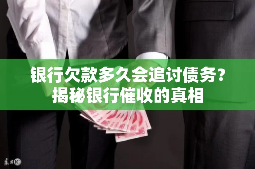 银行欠款多久会追讨债务？揭秘银行催收的真相