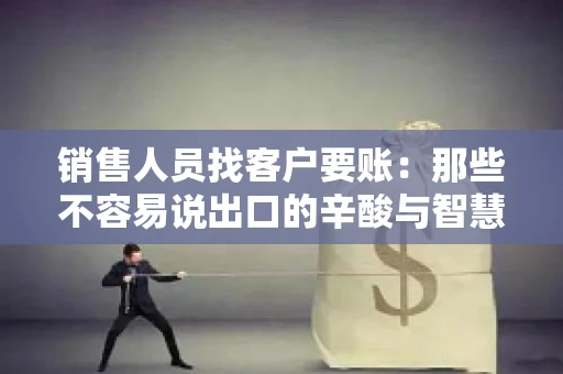 销售人员找客户要账：那些不容易说出口的辛酸与智慧