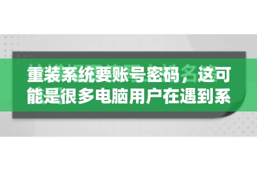 重装系统要账号密码，这可能是很多电脑用户在遇到系统问题时都会遇到的一个问题。今天，我就来和大家聊聊这个话题，希望能帮助到那些正在为重装系统而烦恼的朋友们。