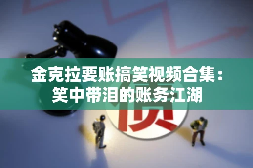 金克拉要账搞笑视频合集：笑中带泪的账务江湖