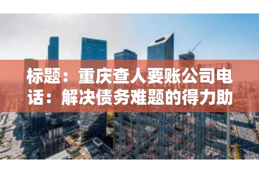 标题：重庆查人要账公司电话：解决债务难题的得力助手