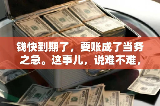 钱快到期了，要账成了当务之急。这事儿，说难不难，说简单也不简单。今天咱们就来聊聊，钱快到期了，怎么才能顺利要回账。