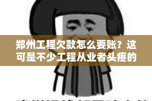 郑州工程欠款怎么要账？这可是不少工程从业者头疼的问题。今天，咱们就来聊聊这个话题，希望能给大家提供一些有用的建议。