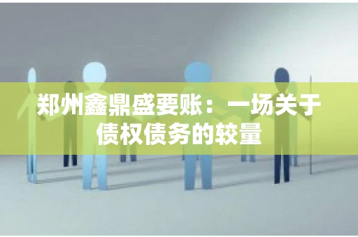 郑州鑫鼎盛要账：一场关于债权债务的较量