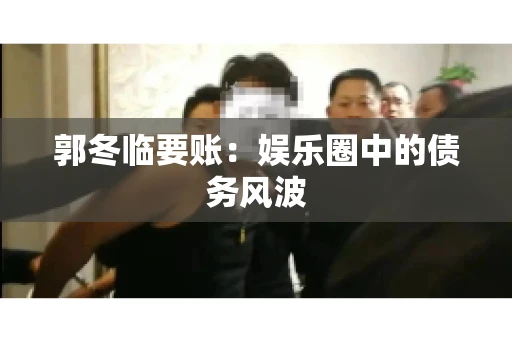 郭冬临要账：娱乐圈中的债务风波